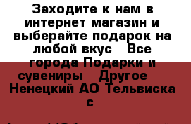 Заходите к нам в интернет-магазин и выберайте подарок на любой вкус - Все города Подарки и сувениры » Другое   . Ненецкий АО,Тельвиска с.